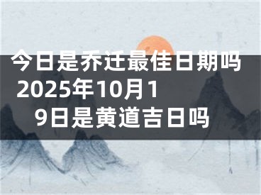 今日是乔迁最佳日期吗 2025年10月19日是黄道吉日吗