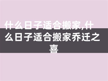 什么日子适合搬家,什么日子适合搬家乔迁之喜