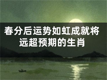 春分后运势如虹成就将远超预期的生肖