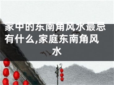 家中的东南角风水最忌有什么,家庭东南角风水
