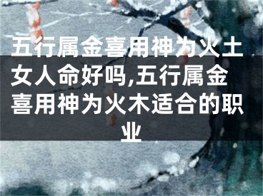 五行属金喜用神为火土女人命好吗,五行属金喜用神为火木适合的职业