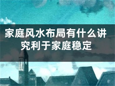 家庭风水布局有什么讲究利于家庭稳定
