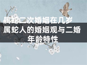 属蛇二次婚姻在几岁 属蛇人的婚姻观与二婚年龄特性