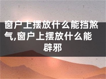 窗户上摆放什么能挡煞气,窗户上摆放什么能辟邪