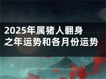 2025年属猪人翻身之年运势和各月份运势