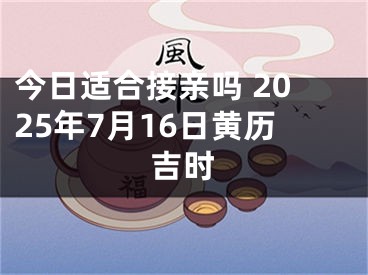 今日适合接亲吗 2025年7月16日黄历吉时