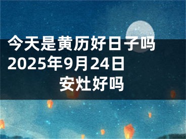 今天是黄历好日子吗 2025年9月24日安灶好吗