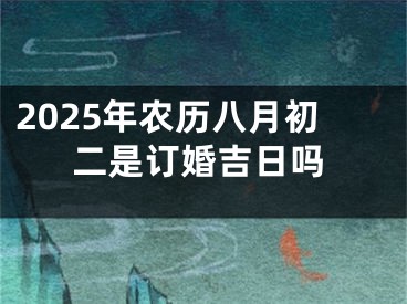 2025年农历八月初二是订婚吉日吗