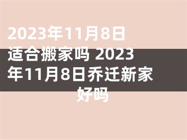 2023年11月8日适合搬家吗 2023年11月8日乔迁新家好吗