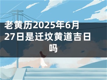 老黄历2025年6月27日是迁坟黄道吉日吗