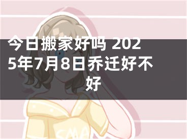 今日搬家好吗 2025年7月8日乔迁好不好