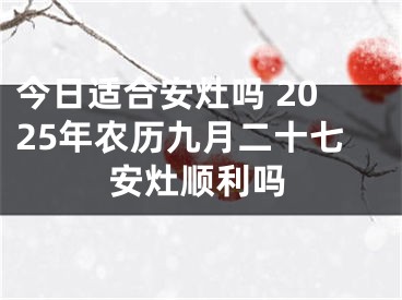 今日适合安灶吗 2025年农历九月二十七安灶顺利吗