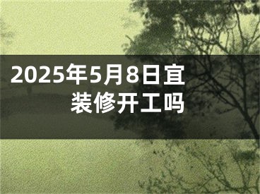 2025年5月8日宜装修开工吗