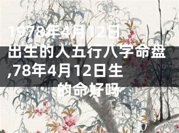 1978年4月12日出生的人五行八字命盘,78年4月12日生的命好吗