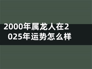2000年属龙人在2025年运势怎么样