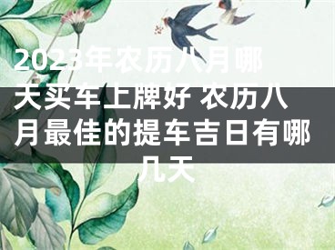 2023年农历八月哪天买车上牌好 农历八月最佳的提车吉日有哪几天