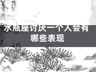 水瓶座讨厌一个人会有哪些表现