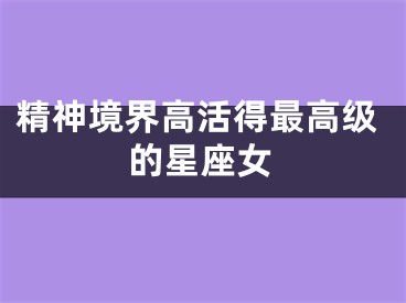 精神境界高活得最高级的星座女