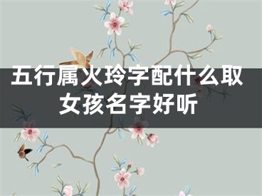 五行属火玲字配什么取女孩名字好听