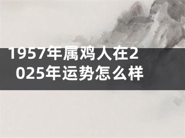 1957年属鸡人在2025年运势怎么样