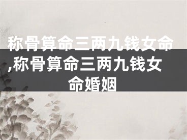 称骨算命三两九钱女命,称骨算命三两九钱女命婚姻