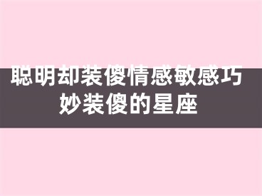 聪明却装傻情感敏感巧妙装傻的星座