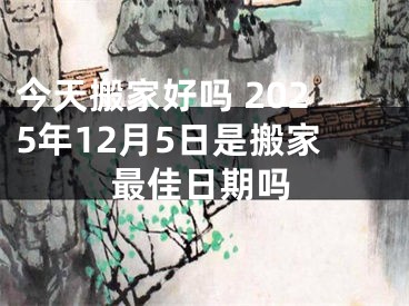 今天搬家好吗 2025年12月5日是搬家最佳日期吗