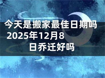 今天是搬家最佳日期吗 2025年12月8日乔迁好吗