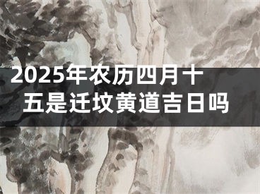 2025年农历四月十五是迁坟黄道吉日吗
