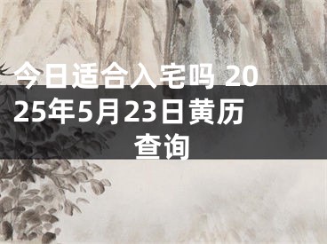 今日适合入宅吗 2025年5月23日黄历查询