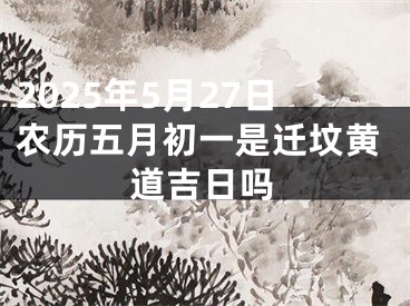 2025年5月27日农历五月初一是迁坟黄道吉日吗