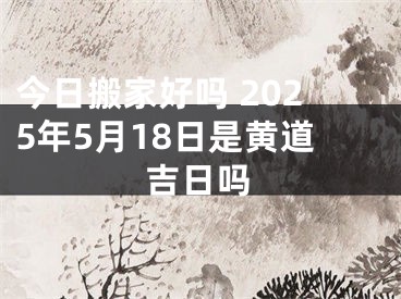 今日搬家好吗 2025年5月18日是黄道吉日吗
