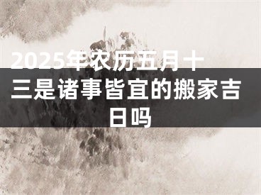 2025年农历五月十三是诸事皆宜的搬家吉日吗