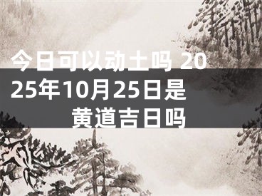 今日可以动土吗 2025年10月25日是黄道吉日吗