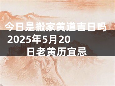 今日是搬家黄道吉日吗 2025年5月20日老黄历宜忌