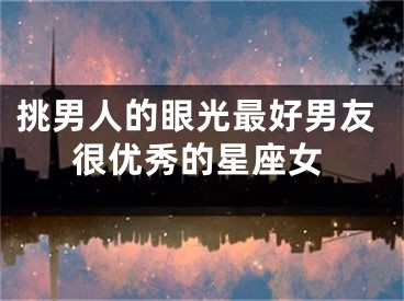 挑男人的眼光最好男友很优秀的星座女