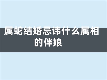 属蛇结婚忌讳什么属相的伴娘 