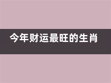 今年财运最旺的生肖