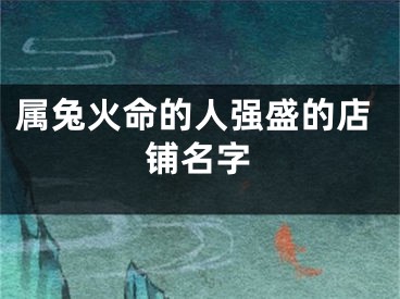 属兔火命的人强盛的店铺名字