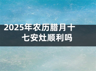2025年农历腊月十七安灶顺利吗