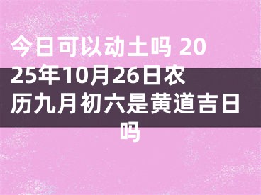 今日可以动土吗 2025年10月26日农历九月初六是黄道吉日吗