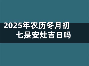 2025年农历冬月初七是安灶吉日吗