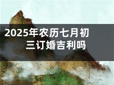 2025年农历七月初三订婚吉利吗