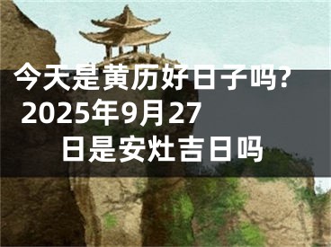 今天是黄历好日子吗? 2025年9月27日是安灶吉日吗