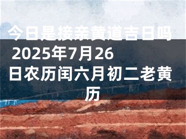 今日是接亲黄道吉日吗 2025年7月26日农历闰六月初二老黄历