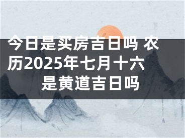今日是买房吉日吗 农历2025年七月十六是黄道吉日吗