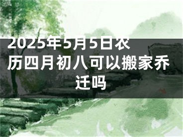 2025年5月5日农历四月初八可以搬家乔迁吗