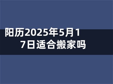 阳历2025年5月17日适合搬家吗