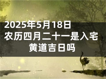 2025年5月18日农历四月二十一是入宅黄道吉日吗