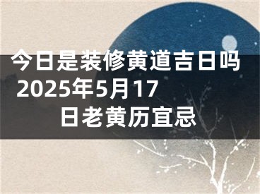 今日是装修黄道吉日吗 2025年5月17日老黄历宜忌